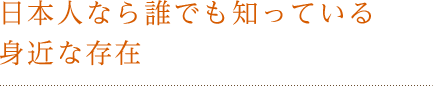 日本人なら誰でも知っている身近な存在